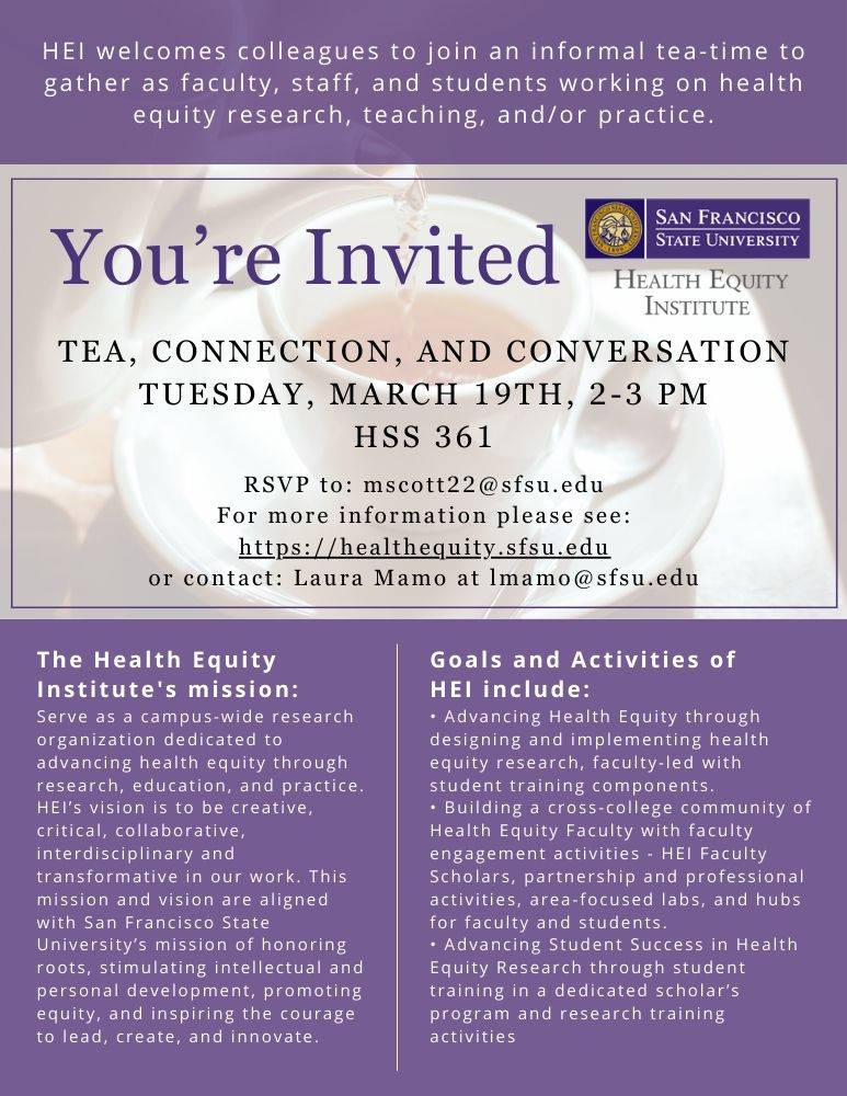 A purple and white flyer with a teapot pouring into a teacup in the background. It reads HEI welcomes colleagues to join an informal tea-time to gather as faculty, staff, and students working on health equity research, teaching, and/or practice.  YOU’RE INVITED  Tea, Connection, and Conversation Tuesday, March 19th 2 pm-3 pm HSS 361 
